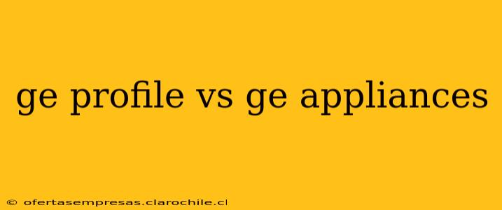 ge profile vs ge appliances