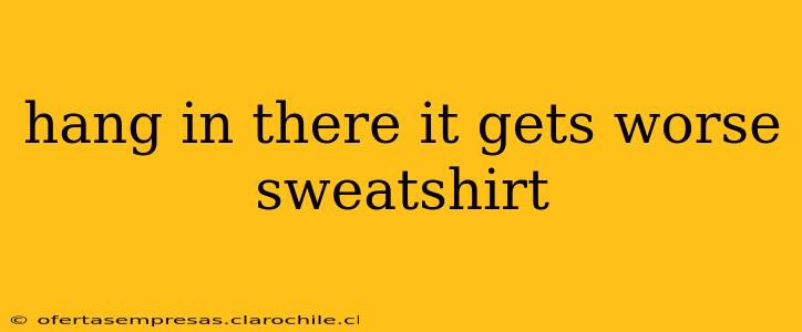 hang in there it gets worse sweatshirt