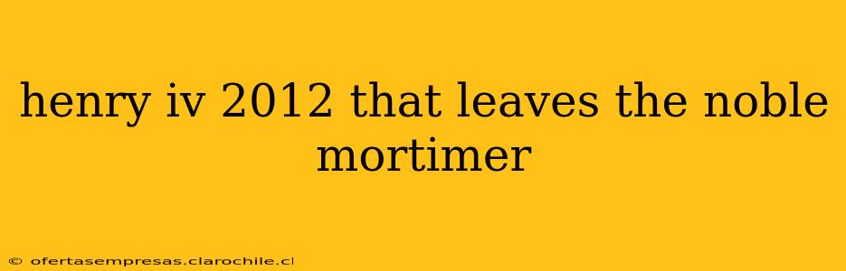 henry iv 2012 that leaves the noble mortimer