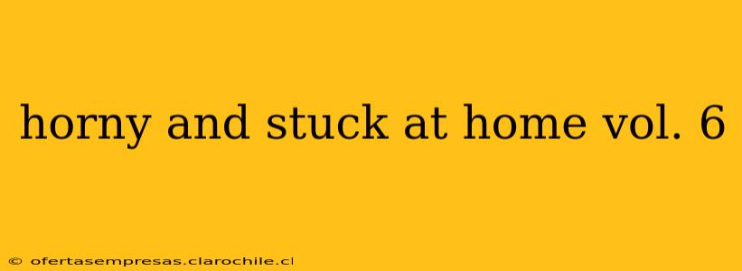 horny and stuck at home vol. 6 horny and stuck at home vol. 6