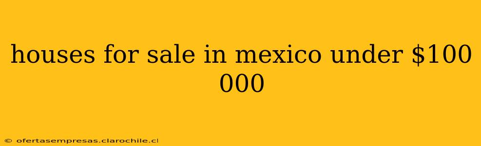 houses for sale in mexico under $100 000