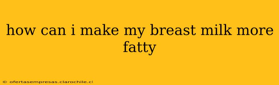 how can i make my breast milk more fatty