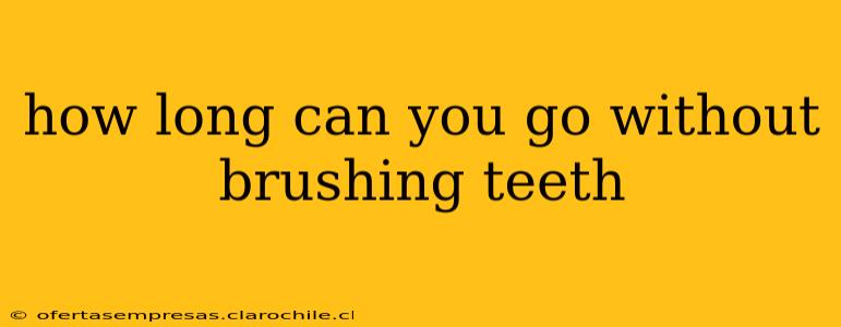 how long can you go without brushing teeth