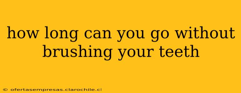 how long can you go without brushing your teeth