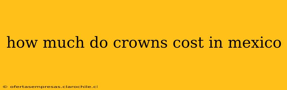 how much do crowns cost in mexico