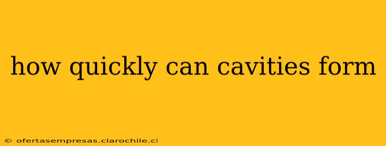 how quickly can cavities form