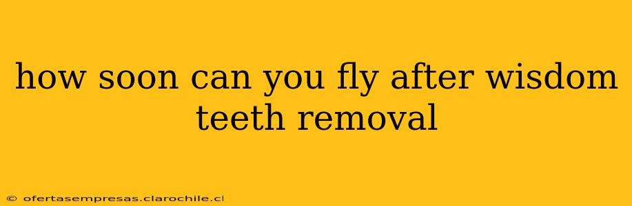 how soon can you fly after wisdom teeth removal