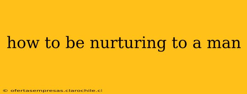 how to be nurturing to a man