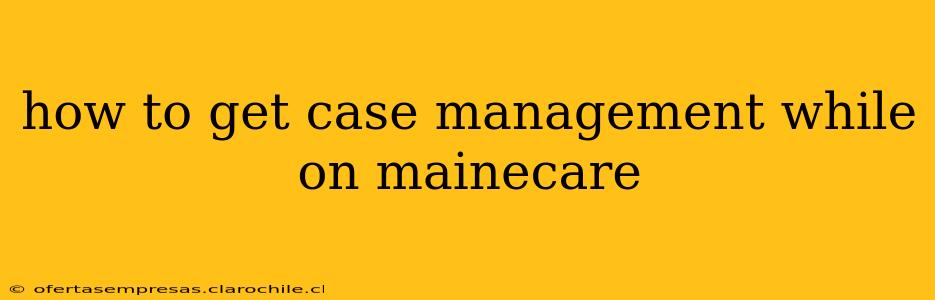 how to get case management while on mainecare
