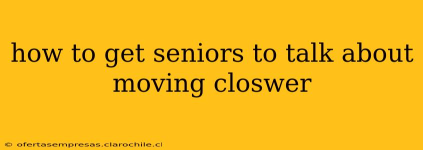 how to get seniors to talk about moving closwer