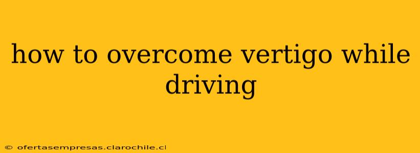 how to overcome vertigo while driving