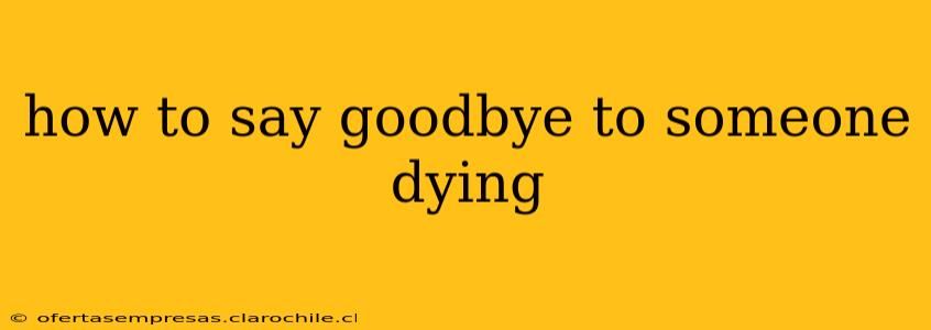 how to say goodbye to someone dying