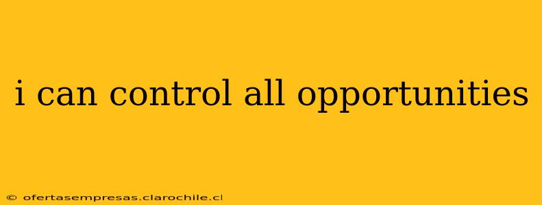 i can control all opportunities