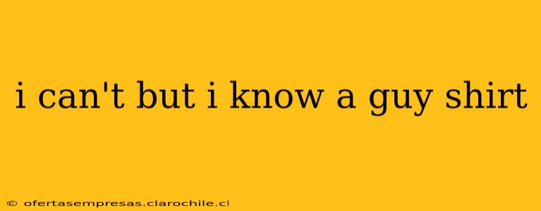 i can't but i know a guy shirt