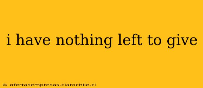 i have nothing left to give