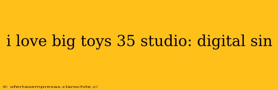 i love big toys 35 studio: digital sin i love big toys 35 studio: digital sin
