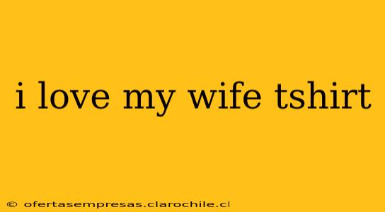 i love my wife tshirt