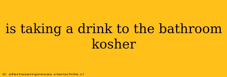 is taking a drink to the bathroom kosher