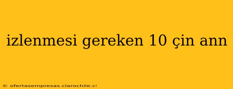 izlenmesi gereken 10 çin ann