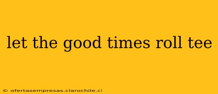 let the good times roll tee