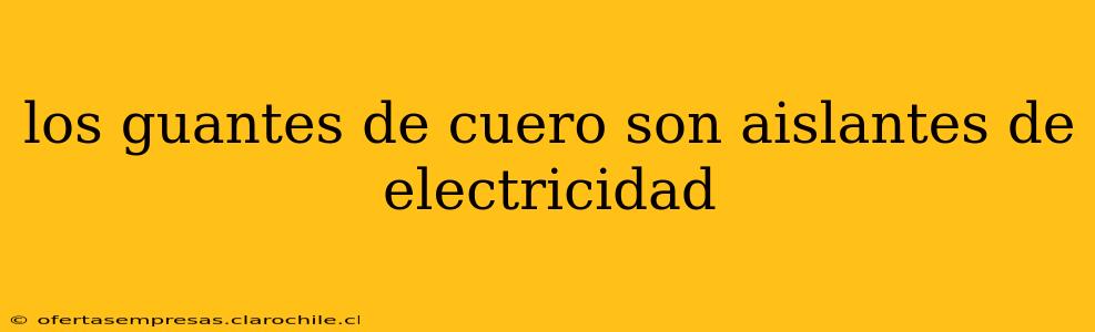 los guantes de cuero son aislantes de electricidad