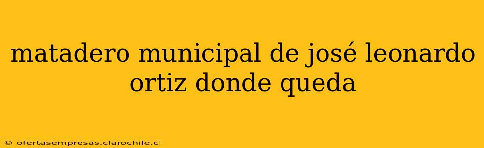 matadero municipal de josé leonardo ortiz donde queda