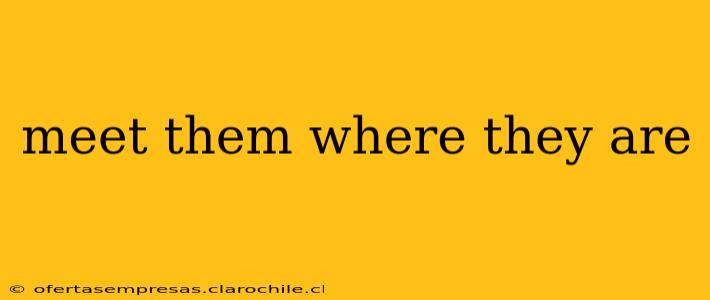 meet them where they are