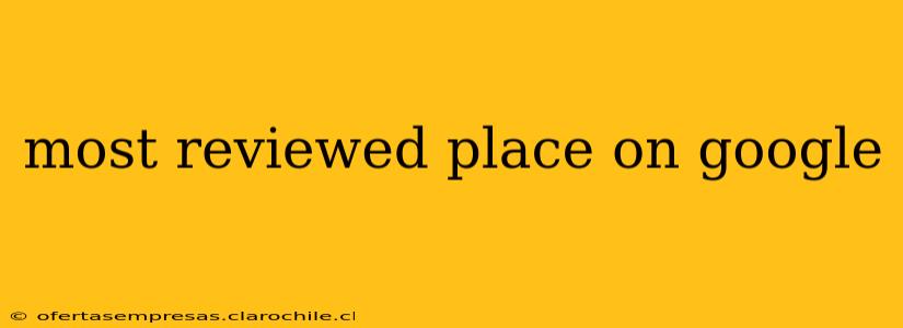 most reviewed place on google