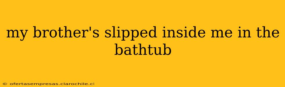 my brother's slipped inside me in the bathtub