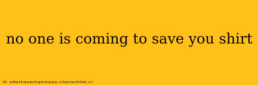 no one is coming to save you shirt