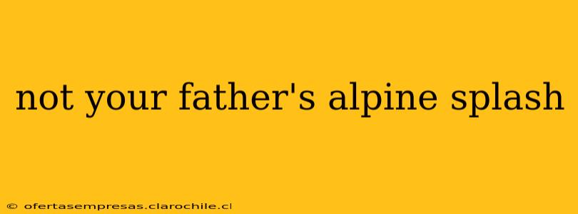not your father's alpine splash