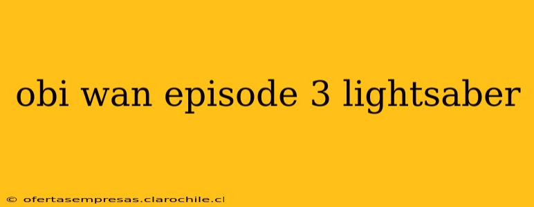 obi wan episode 3 lightsaber