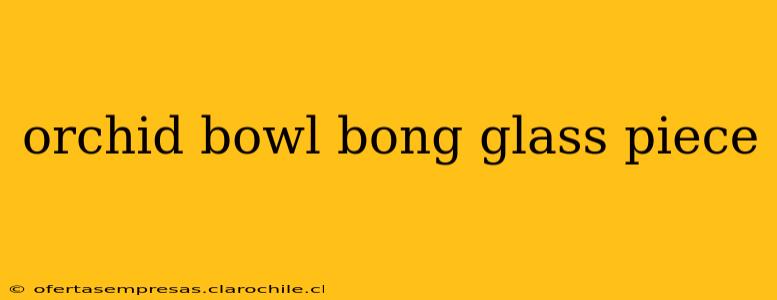 orchid bowl bong glass piece