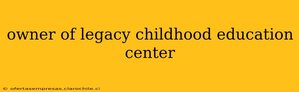 owner of legacy childhood education center
