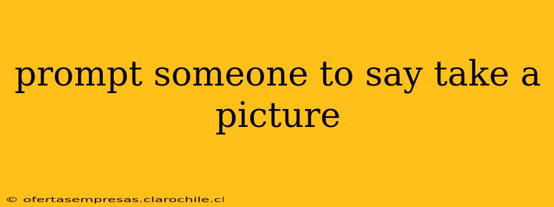 prompt someone to say take a picture