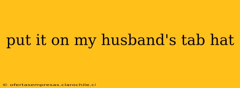 put it on my husband's tab hat