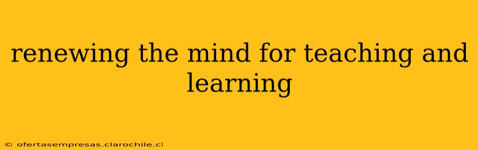 renewing the mind for teaching and learning