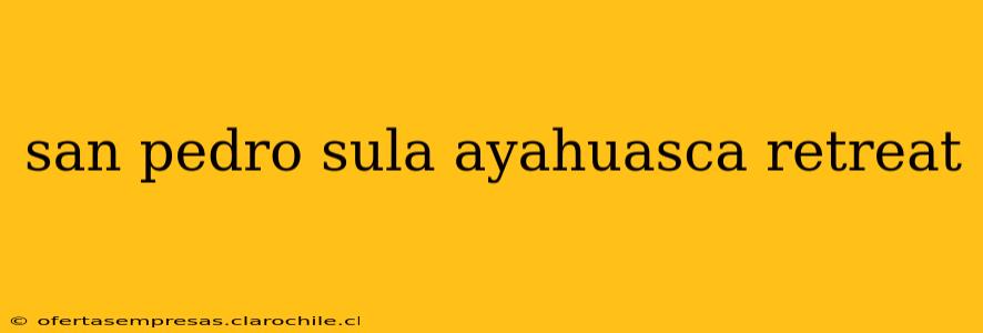 san pedro sula ayahuasca retreat