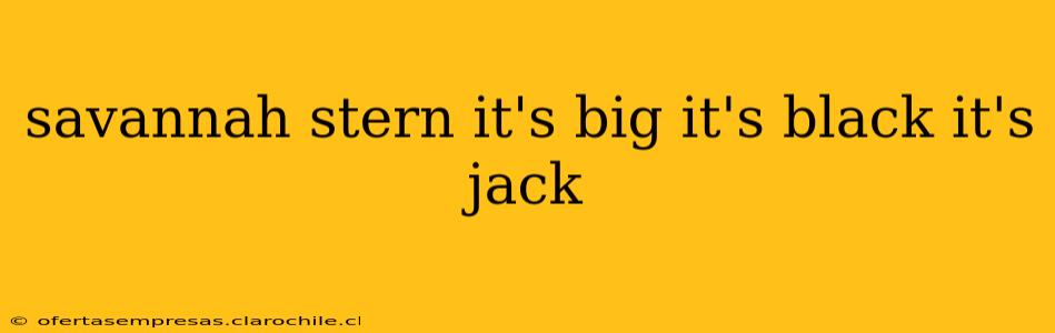 savannah stern it's big it's black it's jack savannah stern it's big it's black it's jack