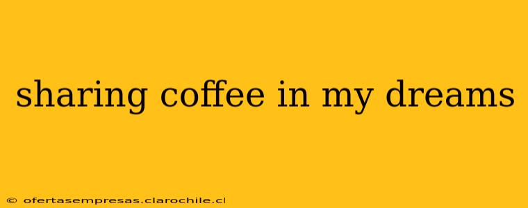 sharing coffee in my dreams
