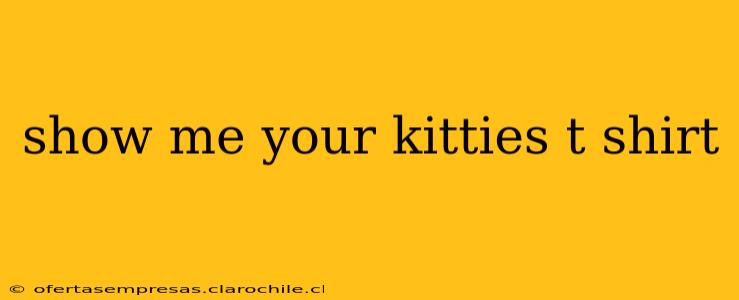 show me your kitties t shirt
