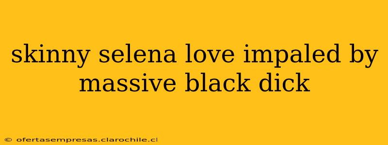 skinny selena love impaled by massive black dick skinny selena love impaled by massive black dick