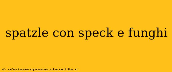 spatzle con speck e funghi