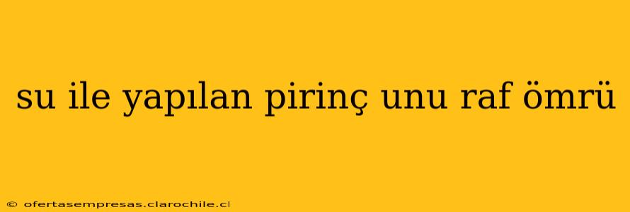 su ile yapılan pirinç unu raf ömrü