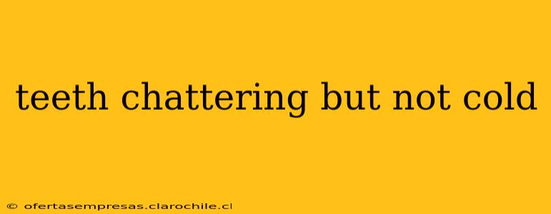 teeth chattering but not cold