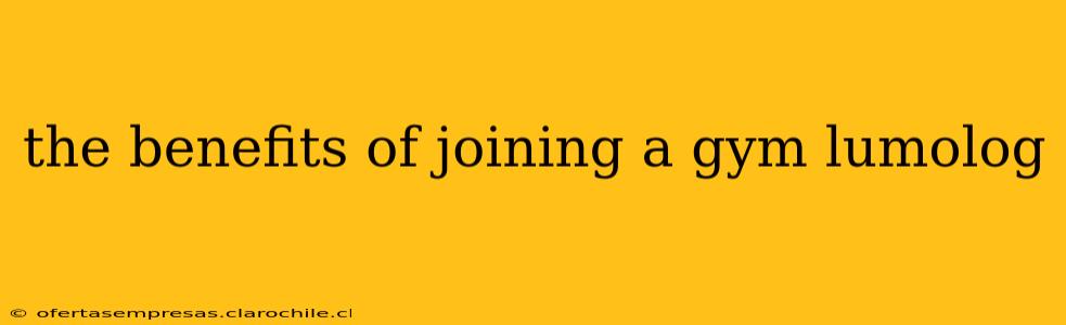 the benefits of joining a gym lumolog