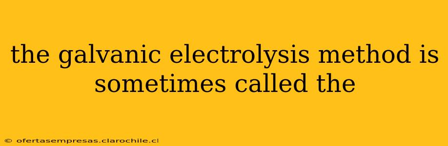 the galvanic electrolysis method is sometimes called the