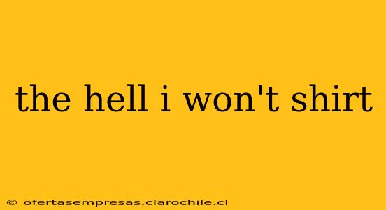 the hell i won't shirt