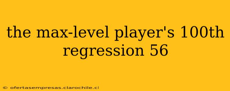 the max-level player's 100th regression 56