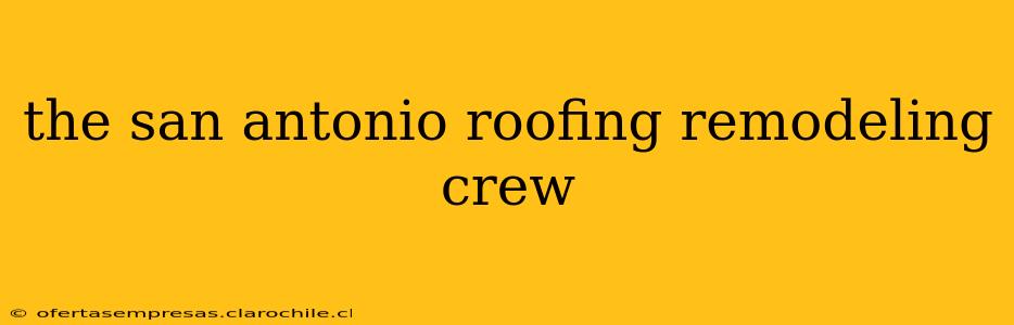 the san antonio roofing remodeling crew